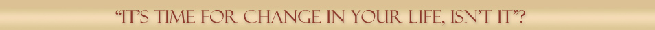 "IT'S TIME FOR CHANGE IN YOUR LIFE, ISN'T IT"?  